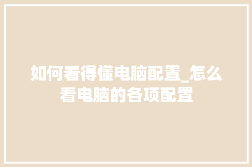 如何看得懂电脑配置_怎么看电脑的各项配置