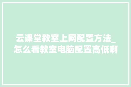云课堂教室上网配置方法_怎么看教室电脑配置高低啊