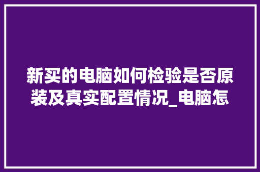 新买的电脑如何检验是否原装及真实配置情况_电脑怎么看原厂配置参数
