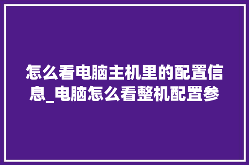 怎么看电脑主机里的配置信息_电脑怎么看整机配置参数