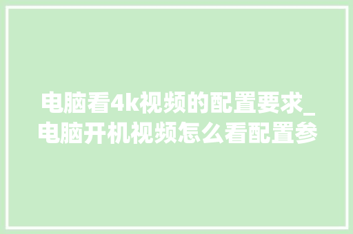 电脑看4k视频的配置要求_电脑开机视频怎么看配置参数