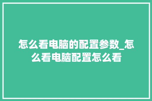 怎么看电脑的配置参数_怎么看电脑配置怎么看