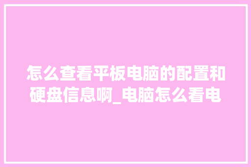 怎么查看平板电脑的配置和硬盘信息啊_电脑怎么看电脑配置硬盘型号