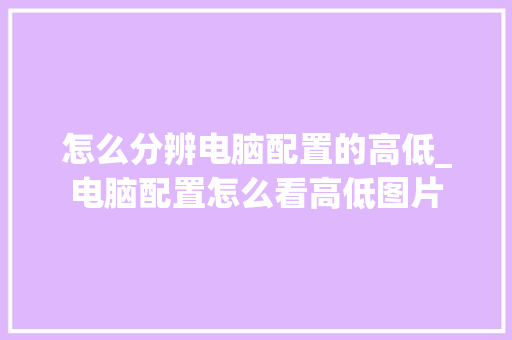 怎么分辨电脑配置的高低_电脑配置怎么看高低图片