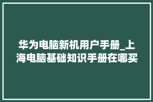 华为电脑新机用户手册_上海电脑基础知识手册在哪买