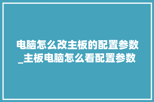 电脑怎么改主板的配置参数_主板电脑怎么看配置参数表