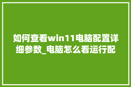 如何查看win11电脑配置详细参数_电脑怎么看运行配置参数表