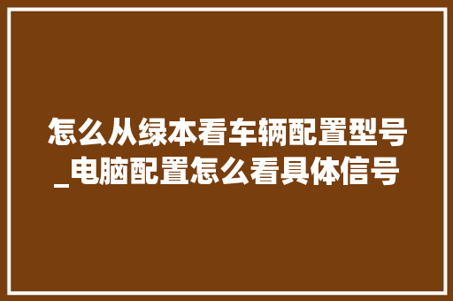怎么从绿本看车辆配置型号_电脑配置怎么看具体信号强度