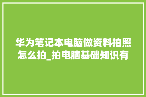 华为笔记本电脑做资料拍照怎么拍_拍电脑基础知识有哪些
