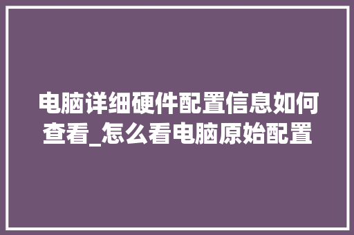 电脑详细硬件配置信息如何查看_怎么看电脑原始配置