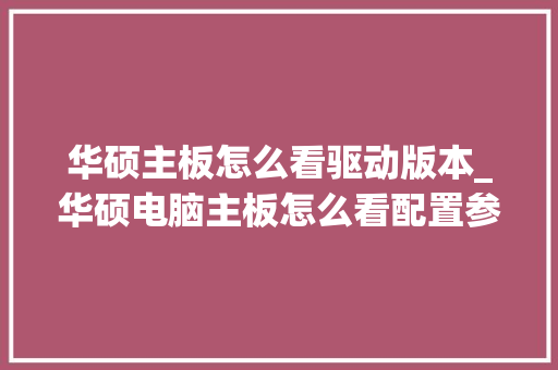 华硕主板怎么看驱动版本_华硕电脑主板怎么看配置参数