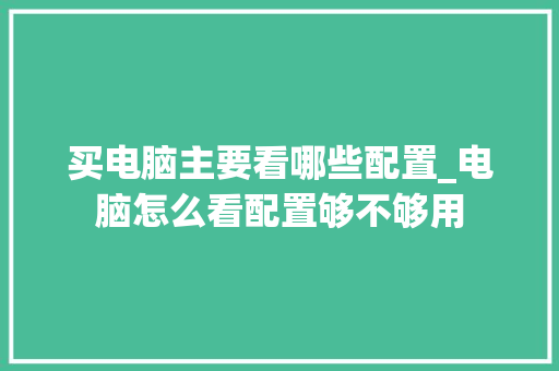 买电脑主要看哪些配置_电脑怎么看配置够不够用