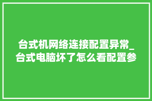 台式机网络连接配置异常_台式电脑坏了怎么看配置参数