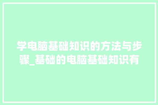 学电脑基础知识的方法与步骤_基础的电脑基础知识有哪些