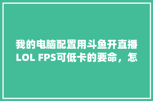 我的电脑配置用斗鱼开直播LOL FPS可低卡的要命，怎么调_怎么看斗鱼直播电脑配置高低