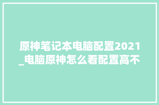 原神笔记本电脑配置2021_电脑原神怎么看配置高不高