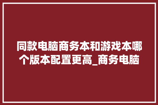 同款电脑商务本和游戏本哪个版本配置更高_商务电脑怎么看配置参数
