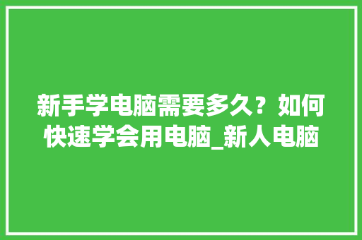 新手学电脑需要多久？如何快速学会用电脑_新人电脑基础知识有哪些