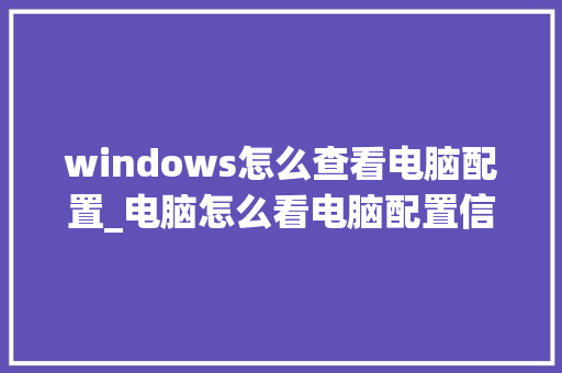 windows怎么查看电脑配置_电脑怎么看电脑配置信息表