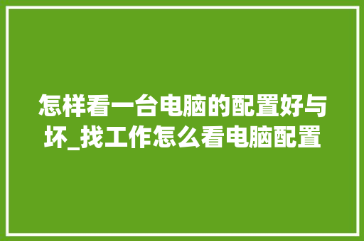 怎样看一台电脑的配置好与坏_找工作怎么看电脑配置好不好