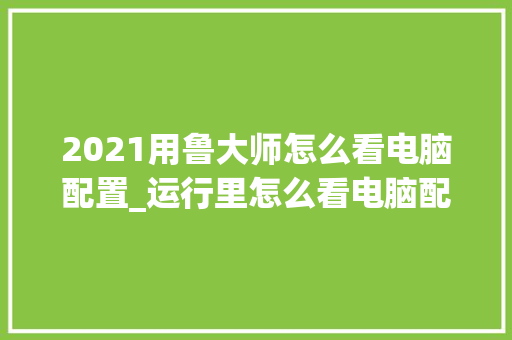 2021用鲁大师怎么看电脑配置_运行里怎么看电脑配置参数