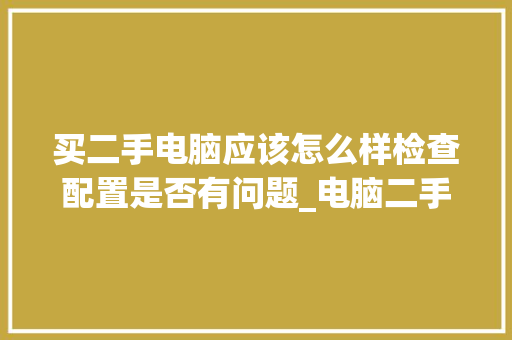 买二手电脑应该怎么样检查配置是否有问题_电脑二手主机怎么看配置参数 买二手电脑应该怎么样检查配置是否有问题_电脑二手主机怎么看配置参数