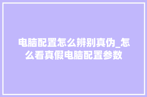 电脑配置怎么辨别真伪_怎么看真假电脑配置参数 电脑配置怎么辨别真伪_怎么看真假电脑配置参数