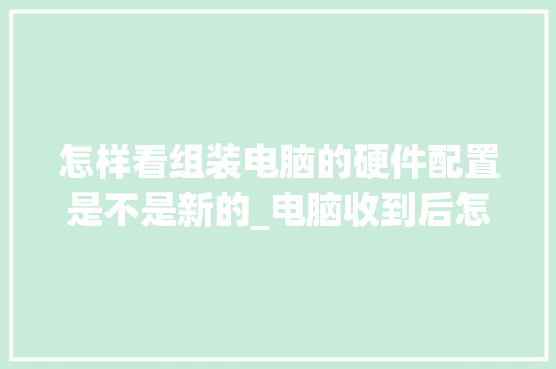 怎样看组装电脑的硬件配置是不是新的_电脑收到后怎么看配置信息