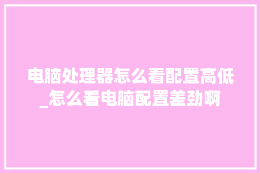 电脑处理器怎么看配置高低_怎么看电脑配置差劲啊