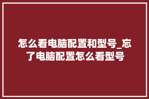 怎么看电脑配置和型号_忘了电脑配置怎么看型号