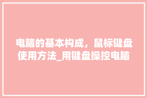 电脑的基本构成，鼠标键盘使用方法_用键盘操控电脑基础知识是什么