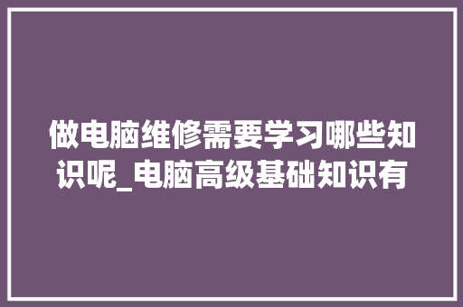 做电脑维修需要学习哪些知识呢_电脑高级基础知识有哪些