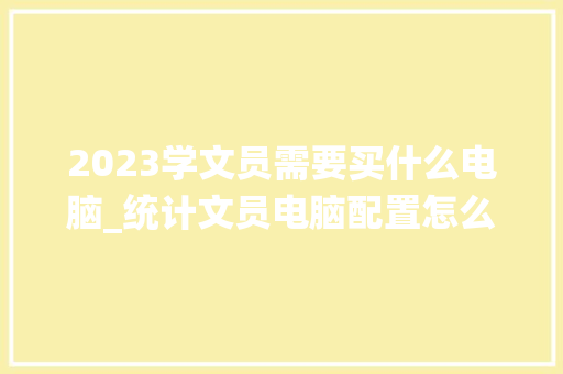2023学文员需要买什么电脑_统计文员电脑配置怎么看的