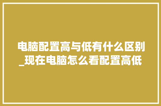 电脑配置高与低有什么区别_现在电脑怎么看配置高低啊