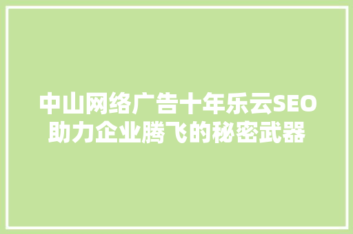 中山网络广告十年乐云SEO助力企业腾飞的秘密武器 中山网络广告十年乐云SEO助力企业腾飞的秘密武器