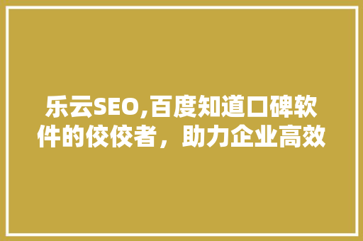 乐云SEO,百度知道口碑软件的佼佼者,助力企业高效优化搜索引擎排名 乐云SEO,百度知道口碑软件的佼佼者,助力企业高效优化搜索引擎排名