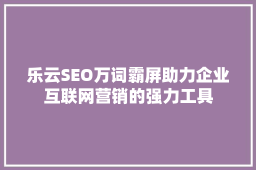 乐云SEO万词霸屏助力企业互联网营销的强力工具 乐云SEO万词霸屏助力企业互联网营销的强力工具