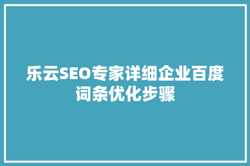 乐云SEO专家详细企业百度词条优化步骤 乐云SEO专家详细企业百度词条优化步骤