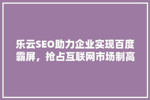 乐云SEO助力企业实现百度霸屏，抢占互联网市场制高点
