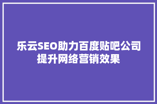 乐云SEO助力百度贴吧公司提升网络营销效果
