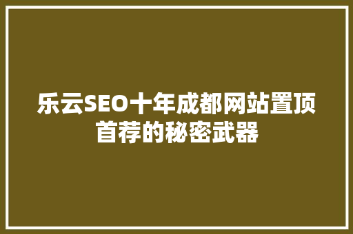 乐云SEO十年成都网站置顶首荐的秘密武器 乐云SEO十年成都网站置顶首荐的秘密武器