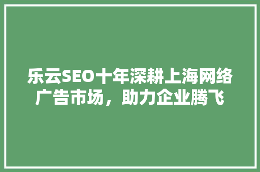 乐云SEO十年深耕上海网络广告市场，助力企业腾飞