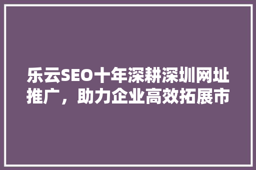 乐云SEO十年深耕深圳网址推广,助力企业高效拓展市场 乐云SEO十年深耕深圳网址推广,助力企业高效拓展市场