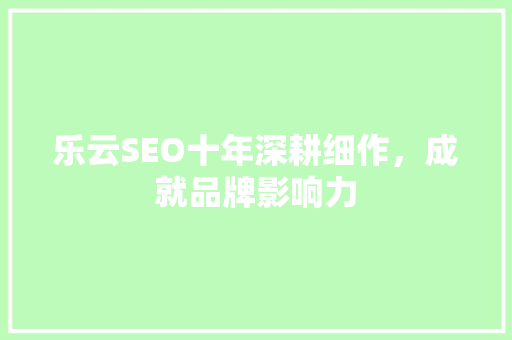 乐云SEO十年深耕细作,成就品牌影响力 乐云SEO十年深耕细作,成就品牌影响力