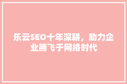 乐云SEO十年深耕,助力企业腾飞于网络时代 乐云SEO十年深耕,助力企业腾飞于网络时代