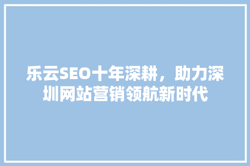 乐云SEO十年深耕,助力深圳网站营销领航新时代 乐云SEO十年深耕,助力深圳网站营销领航新时代