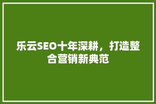 乐云SEO十年深耕,打造整合营销新典范 乐云SEO十年深耕,打造整合营销新典范