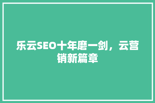 乐云SEO十年磨一剑，云营销新篇章