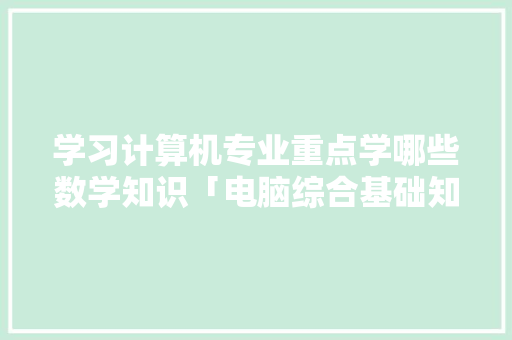 学习计算机专业重点学哪些数学知识「电脑综合基础知识考什么」