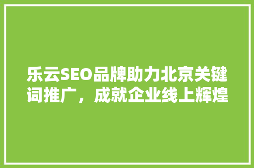 乐云SEO品牌助力北京关键词推广，成就企业线上辉煌